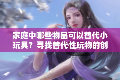 家庭中哪些物品可以替代小玩具？尋找替代性玩物的創(chuàng)意想法