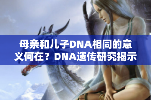 母親和兒子DNA相同的意義何在？DNA遺傳研究揭示的親子關(guān)系秘密