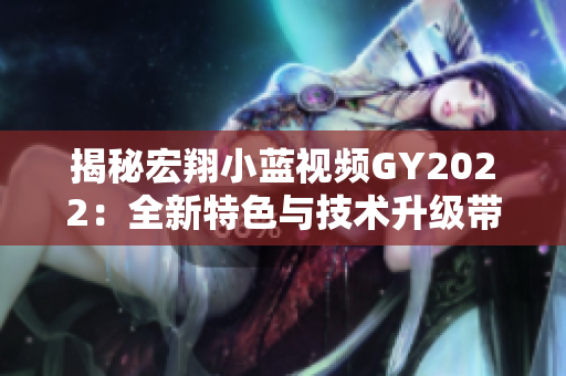 揭秘宏翔小藍視頻GY2022：全新特色與技術(shù)升級帶來的驚喜