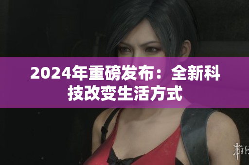 2024年重磅發(fā)布：全新科技改變生活方式