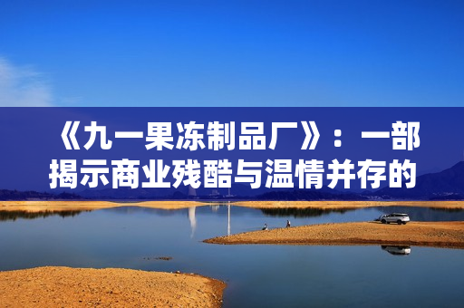 《九一果凍制品廠》：一部揭示商業(yè)殘酷與溫情并存的電視劇