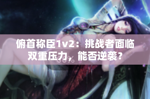 俯首稱臣1v2：挑戰(zhàn)者面臨雙重壓力，能否逆襲？