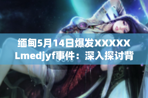 緬甸5月14日爆發(fā)XXXXXLmedjyf事件：深入探討背后的動(dòng)機(jī)與影響