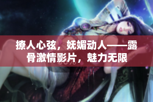 撩人心弦，嫵媚動人——露骨激情影片，魅力無限