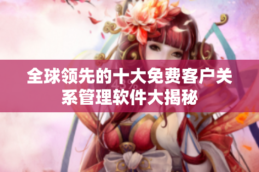 全球領(lǐng)先的十大免費客戶關(guān)系管理軟件大揭秘