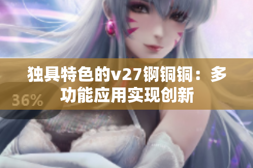 獨具特色的v27錒銅銅：多功能應(yīng)用實現(xiàn)創(chuàng)新