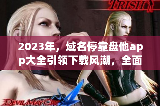 2023年，域名?？勘P他app大全引領(lǐng)下載風潮，全面解析各類應(yīng)用！