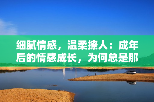 細膩情感，溫柔撩人：成年后的情感成長，為何總是那么讓人感動？
