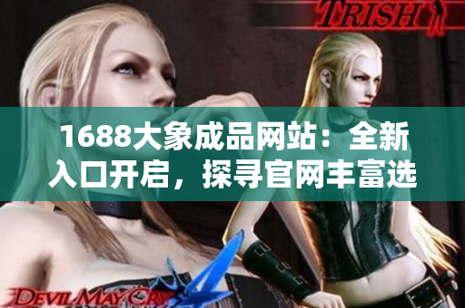 1688大象成品網(wǎng)站：全新入口開啟，探尋官網(wǎng)豐富選擇！