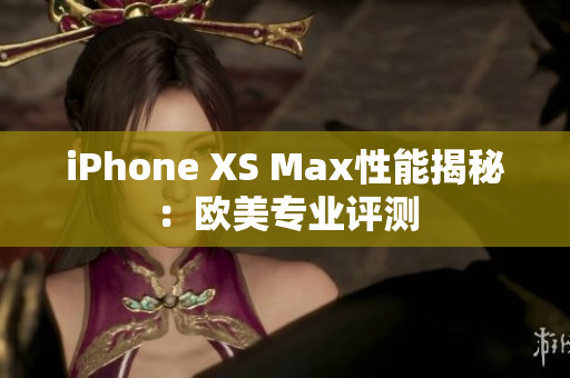 iPhone XS Max性能揭秘：歐美專業(yè)評測