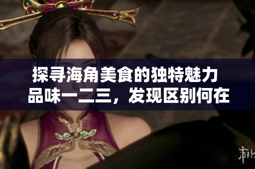 探尋海角美食的獨(dú)特魅力 品味一二三，發(fā)現(xiàn)區(qū)別何在