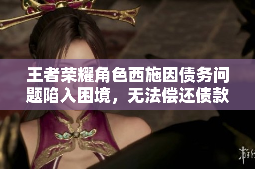 王者榮耀角色西施因債務(wù)問題陷入困境，無法償還債款