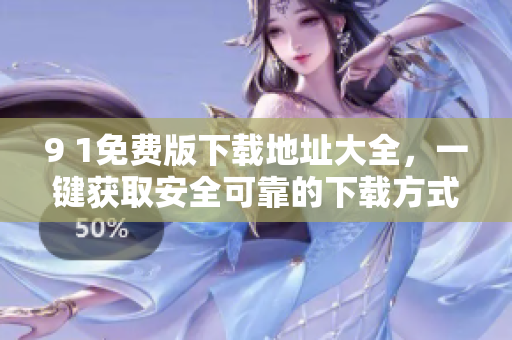 9 1免費(fèi)版下載地址大全，一鍵獲取安全可靠的下載方式