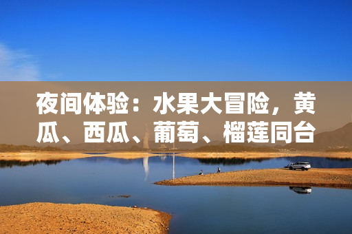 夜間體驗(yàn)：水果大冒險(xiǎn)，黃瓜、西瓜、葡萄、榴蓮?fù)_(tái)競技！