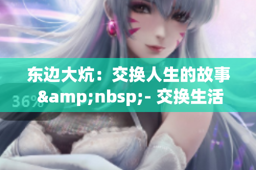 東邊大炕：交換人生的故事 &nbsp;- 交換生活：東方大炕的情感篇章