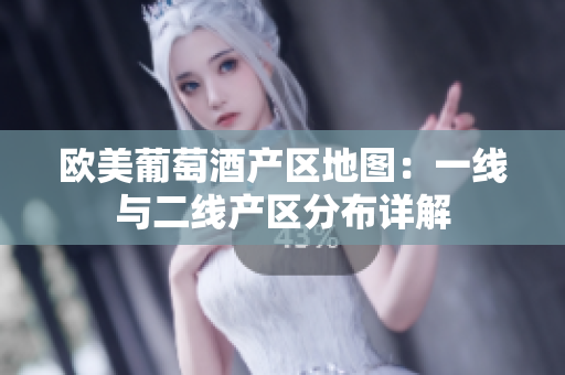 歐美葡萄酒產區(qū)地圖：一線與二線產區(qū)分布詳解