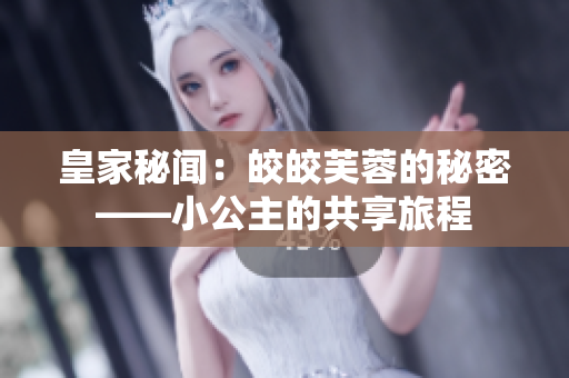 皇家秘聞：皎皎芙蓉的秘密——小公主的共享旅程