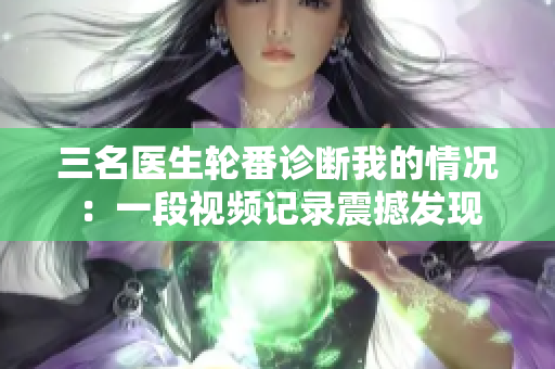 三名醫(yī)生輪番診斷我的情況：一段視頻記錄震撼發(fā)現(xiàn)