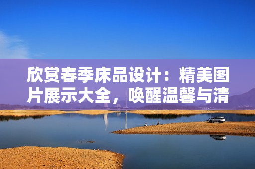 欣賞春季床品設(shè)計：精美圖片展示大全，喚醒溫馨與清新。