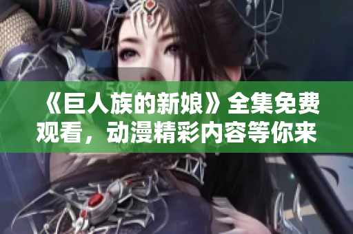 《巨人族的新娘》全集免費(fèi)觀看，動漫精彩內(nèi)容等你來！