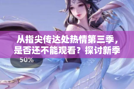 從指尖傳達(dá)處熱情第三季，是否還不能觀看？探討新季度帶來的驚喜與挑戰(zhàn)