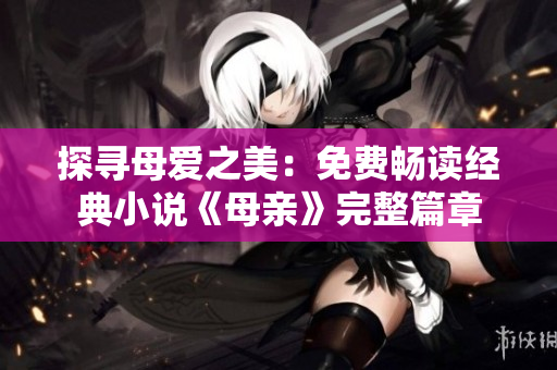 探尋母愛之美：免費(fèi)暢讀經(jīng)典小說《母親》完整篇章