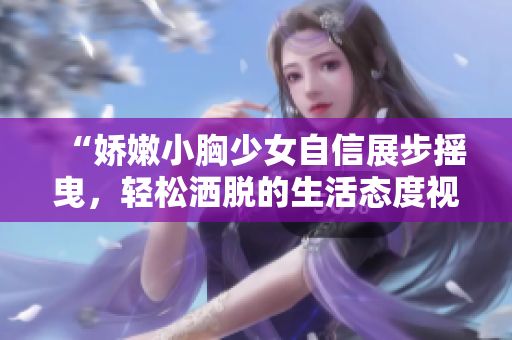 “嬌嫩小胸少女自信展步搖曳，輕松灑脫的生活態(tài)度視頻展現(xiàn)”