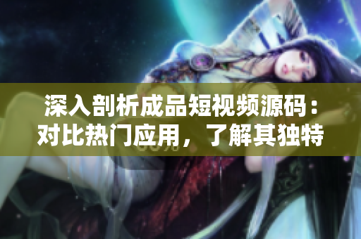深入剖析成品短視頻源碼：對比熱門應(yīng)用，了解其獨(dú)特之處和市場趨勢