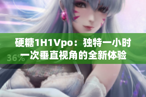 硬糖1H1Vpo：獨(dú)特一小時一次垂直視角的全新體驗(yàn)