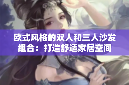 歐式風(fēng)格的雙人和三人沙發(fā)組合：打造舒適家居空間