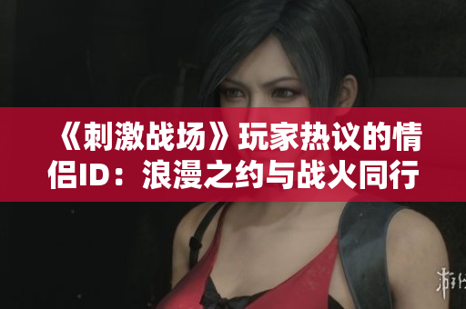 《刺激戰(zhàn)場》玩家熱議的情侶ID：浪漫之約與戰(zhàn)火同行