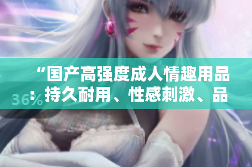 “國產(chǎn)高強度成人情趣用品：持久耐用、性感刺激、品質(zhì)保障！”