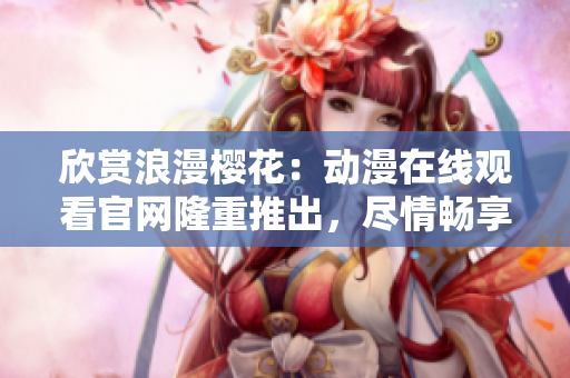 欣賞浪漫櫻花：動漫在線觀看官網(wǎng)隆重推出，盡情暢享精彩視聽