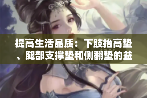 提高生活品質(zhì)：下肢抬高墊、腿部支撐墊和側(cè)翻墊的益處