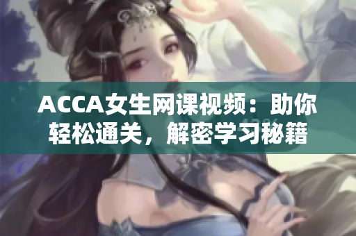 ACCA女生網(wǎng)課視頻：助你輕松通關(guān)，解密學(xué)習(xí)秘籍
