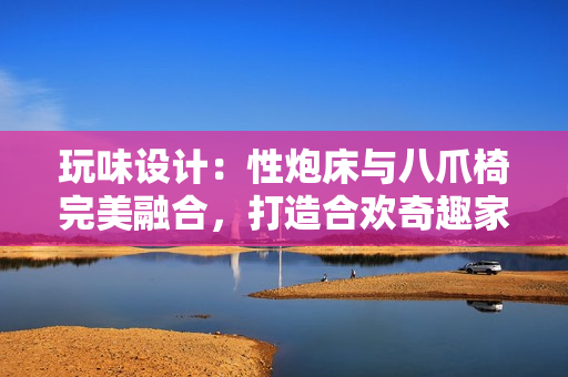 玩味設(shè)計(jì)：性炮床與八爪椅完美融合，打造合歡奇趣家具