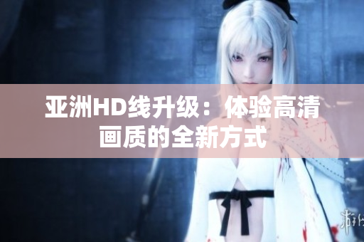 亞洲HD線升級：體驗高清畫質(zhì)的全新方式