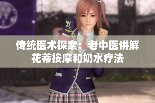 傳統(tǒng)醫(yī)術(shù)探索：老中醫(yī)講解花蒂按摩和奶水療法