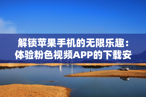 解鎖蘋果手機的無限樂趣：體驗粉色視頻APP的下載安裝指南