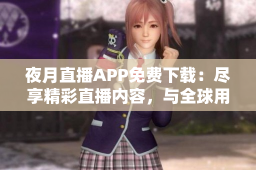夜月直播APP免費(fèi)下載：盡享精彩直播內(nèi)容，與全球用戶互動(dòng)無障礙