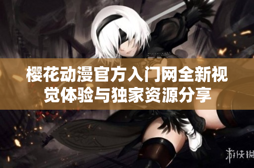 櫻花動漫官方入門網(wǎng)全新視覺體驗與獨家資源分享