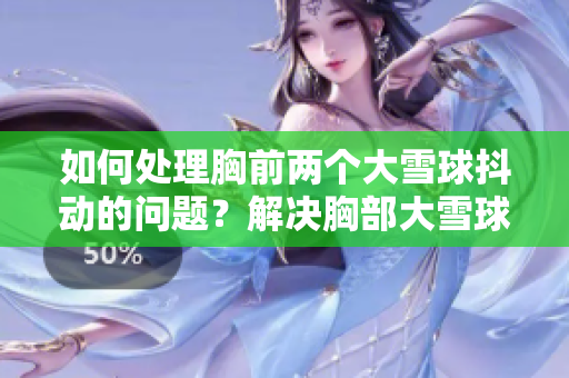 如何處理胸前兩個大雪球抖動的問題？解決胸部大雪球隨動的方法分享