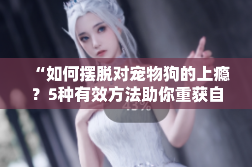 “如何擺脫對寵物狗的上癮？5種有效方法助你重獲自由！”