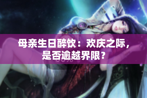 母親生日醉飲：歡慶之際，是否逾越界限？