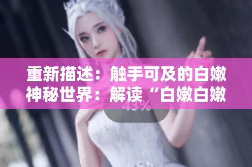 重新描述：觸手可及的白嫩神秘世界：解讀“白嫩白嫩BBBBBBBBB”