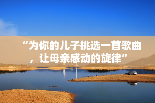 “為你的兒子挑選一首歌曲，讓母親感動的旋律”