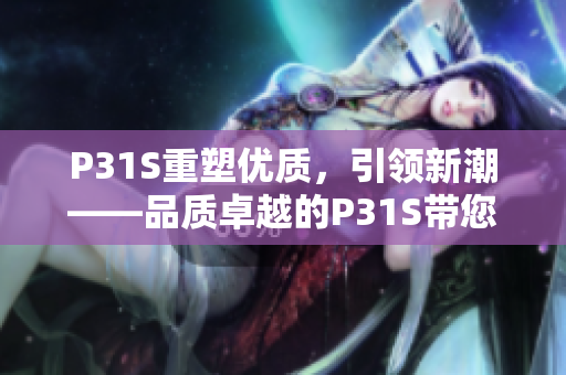 P31S重塑優(yōu)質(zhì)，引領(lǐng)新潮——品質(zhì)卓越的P31S帶您探索未來