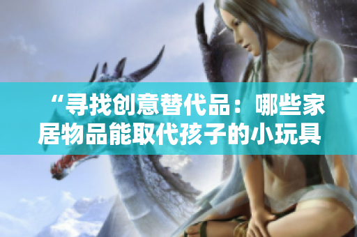 “尋找創(chuàng)意替代品：哪些家居物品能取代孩子的小玩具？”