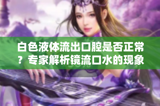白色液體流出口腔是否正常？專家解析鏡流口水的現(xiàn)象