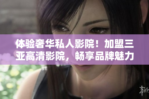 體驗奢華私人影院！加盟三亞高清影院，暢享品牌魅力與驚艷畫面